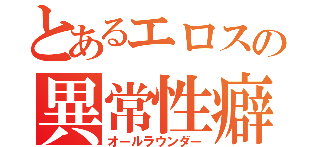 とあるエロスの異常性癖（オールラウンダー）