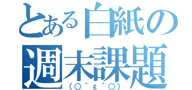 とある白紙の週末課題（（○｀ε´○））