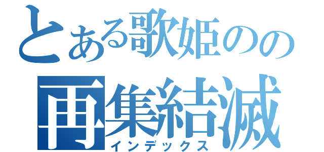 とある歌姫のの再集結滅（インデックス）