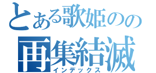 とある歌姫のの再集結滅（インデックス）