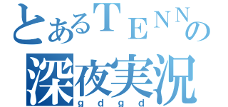 とあるＴＥＮＮの深夜実況（ｇｄｇｄ）