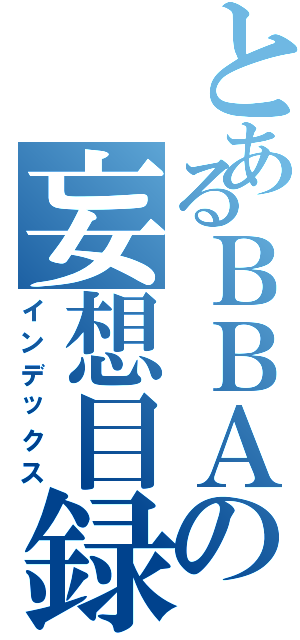 とあるＢＢＡの妄想目録（インデックス）