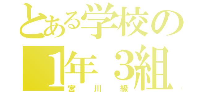 とある学校の１年３組（宮川級）