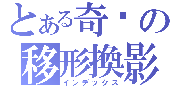 とある奇犽の移形換影（インデックス）