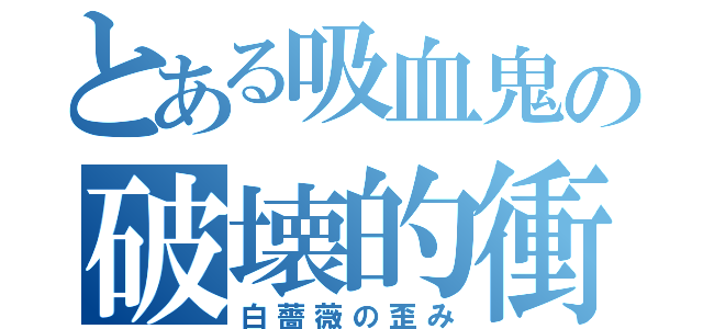 とある吸血鬼の破壊的衝動（白薔薇の歪み）