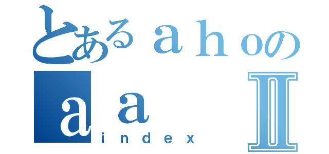 とあるａｈｏのａａⅡ（ｉｎｄｅｘ）