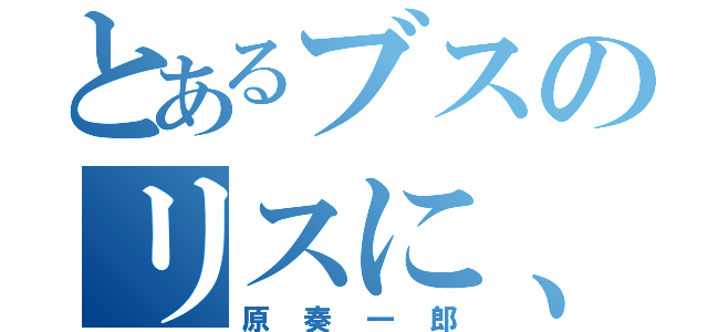 とあるブスのリスに、ふられた（原奏一郎）