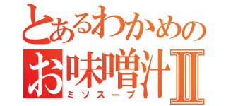 とあるわかめのお味噌汁Ⅱ（ミソスープ）