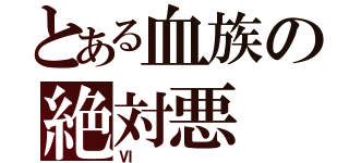 とある血族の絶対悪（Ⅵ）