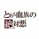 とある血族の絶対悪（Ⅵ）