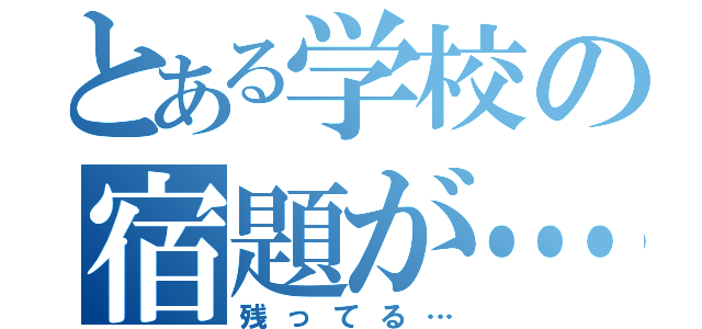 とある学校の宿題が…（残ってる…）