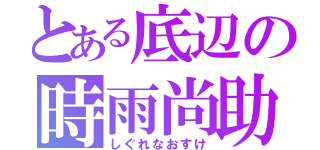 とある底辺の時雨尚助（しぐれなおすけ）