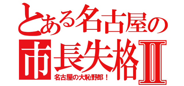 とある名古屋の市長失格Ⅱ（名古屋の大恥野郎！）