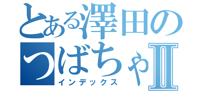 とある澤田のつばちゃんⅡ（インデックス）