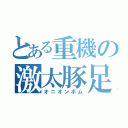 とある重機の激太豚足（オニオンボム）