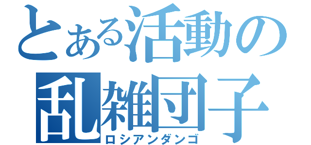 とある活動の乱雑団子（ロシアンダンゴ）