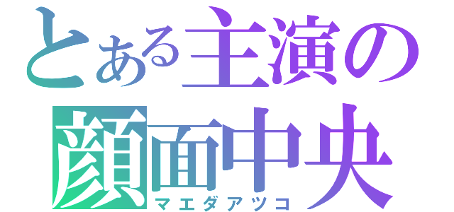 とある主演の顔面中央（マエダアツコ）