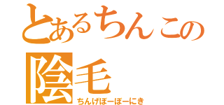 とあるちんこの陰毛（ちんげぼーぼーにき）