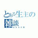 とある生主の雑談（ｇｄｇｄ話）