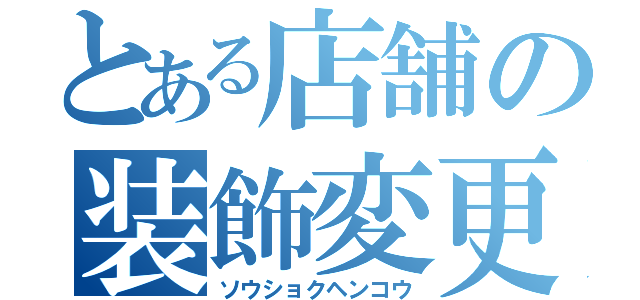 とある店舗の装飾変更（ソウショクヘンコウ）