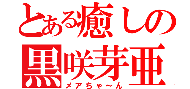 とある癒しの黒咲芽亜（メアちゃ～ん）