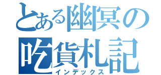 とある幽冥の吃貨札記（インデックス）