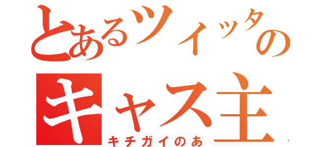 とあるツイッターのキャス主（キチガイのあ）