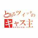 とあるツイッターのキャス主（キチガイのあ）