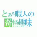 とある暇人の奇怪趣味（フェティズム）