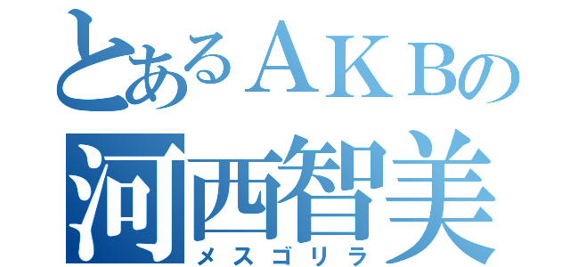 とあるＡＫＢの河西智美（メスゴリラ）