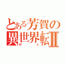 とある芳賀の異世界転生Ⅱ（村人）