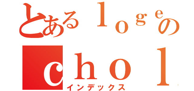 とあるｌｏｇｅｒｓのｃｈｏｌｅｎｓ（インデックス）