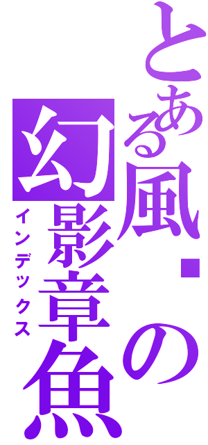 とある風翎の幻影章魚（インデックス）