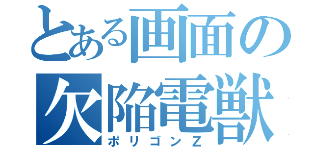 とある画面の欠陥電獣（ポリゴンＺ）