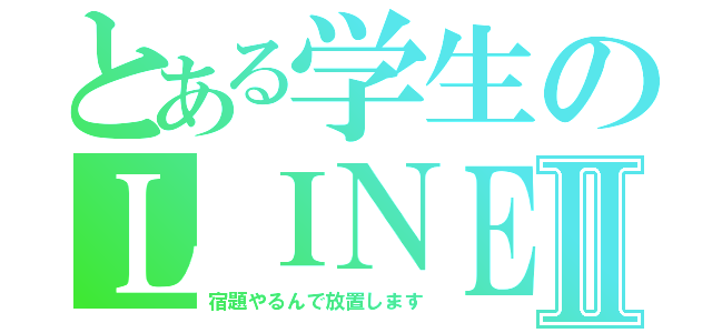 とある学生のＬＩＮＥⅡ（宿題やるんで放置します）