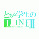 とある学生のＬＩＮＥⅡ（宿題やるんで放置します）