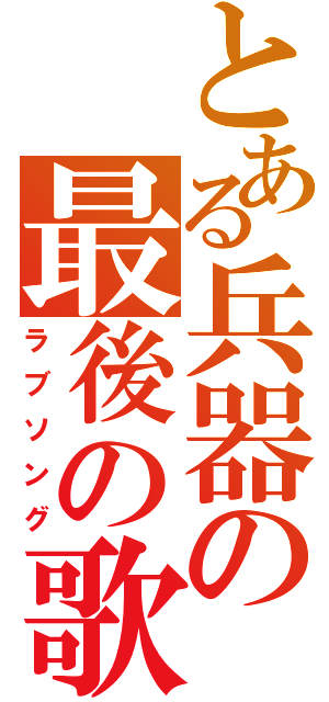 とある兵器の最後の歌（ラブソング）