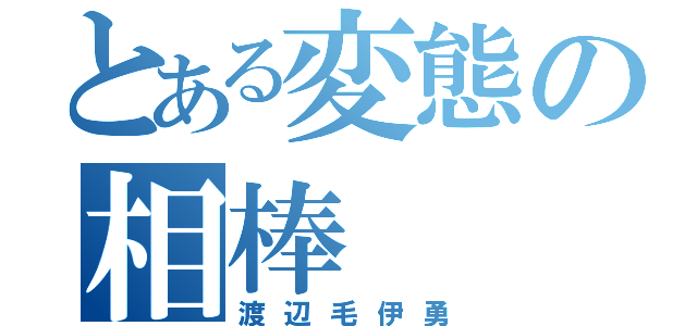 とある変態の相棒（渡辺毛伊勇）