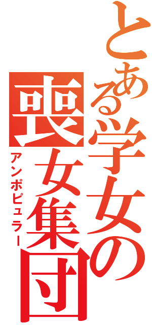 とある学女の喪女集団（アンポピュラー）