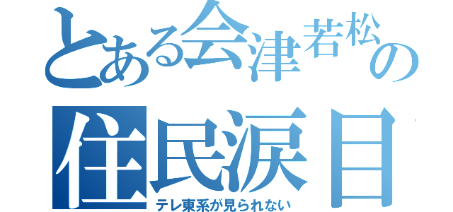 とある会津若松の住民涙目（テレ東系が見られない）