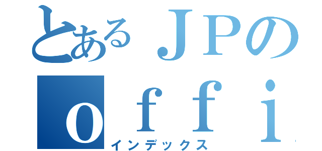 とあるＪＰのｏｆｆｉｃｅ（インデックス）