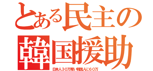 とある民主の韓国援助（日本人３０万奪い韓国人に６０万）