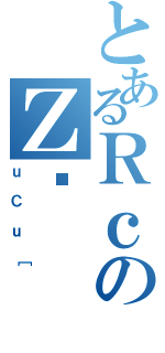 とあるＲｃのＺҏ（ｕＣｕ［）