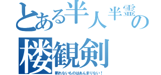 とある半人半霊の楼観剣（斬れないものはあんまりない！）