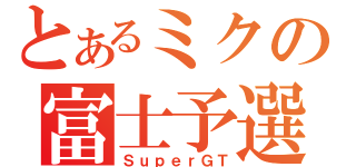 とあるミクの富士予選（ＳｕｐｅｒＧＴ）