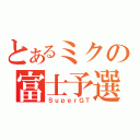 とあるミクの富士予選（ＳｕｐｅｒＧＴ）