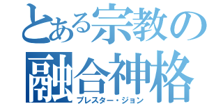 とある宗教の融合神格（プレスター・ジョン）