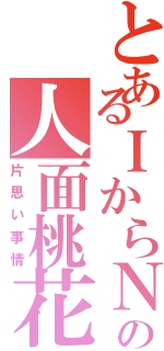 とあるＩからＮへの人面桃花（片思い事情）