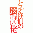 とある你们の这群基佬（只有我不是基佬）