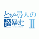 とある尋人の超暴走Ⅱ（（✂＾ω＾）✂╰Ｕ╯ㄘんㄘんチョキチョキたーいむ！）